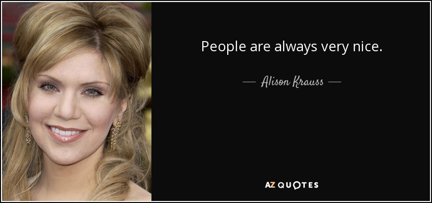 People are always very nice. - Alison Krauss