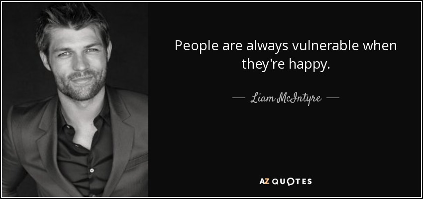 People are always vulnerable when they're happy. - Liam McIntyre