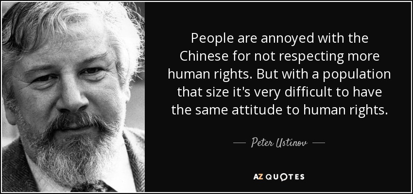 People are annoyed with the Chinese for not respecting more human rights. But with a population that size it's very difficult to have the same attitude to human rights. - Peter Ustinov