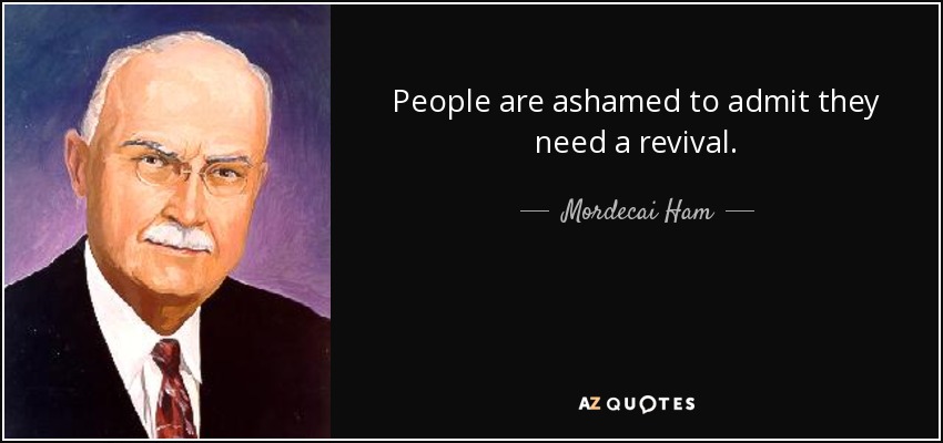 People are ashamed to admit they need a revival. - Mordecai Ham