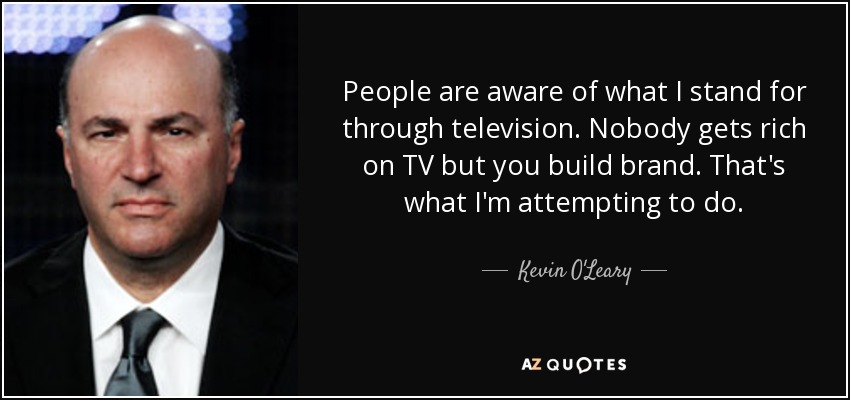 People are aware of what I stand for through television. Nobody gets rich on TV but you build brand. That's what I'm attempting to do. - Kevin O'Leary