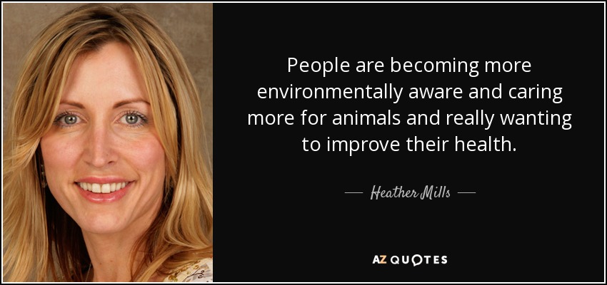 People are becoming more environmentally aware and caring more for animals and really wanting to improve their health. - Heather Mills