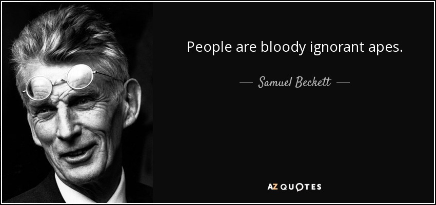 People are bloody ignorant apes. - Samuel Beckett
