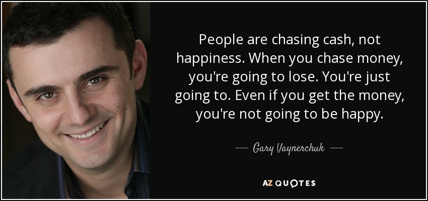 People are chasing cash, not happiness. When you chase money, you're going to lose. You're just going to. Even if you get the money, you're not going to be happy. - Gary Vaynerchuk