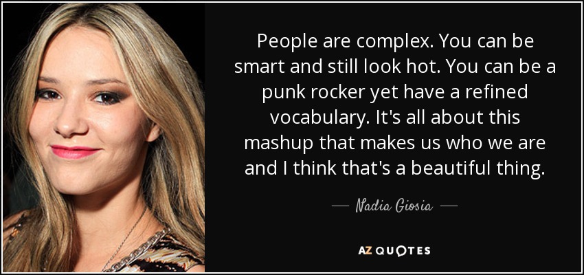 People are complex. You can be smart and still look hot. You can be a punk rocker yet have a refined vocabulary. It's all about this mashup that makes us who we are and I think that's a beautiful thing. - Nadia Giosia