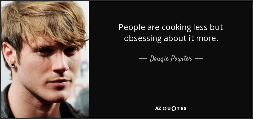 People are cooking less but obsessing about it more. - Dougie Poynter