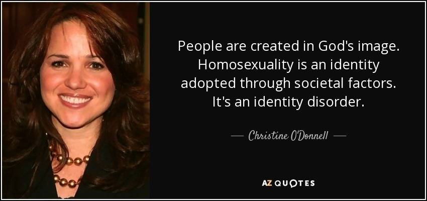 People are created in God's image. Homosexuality is an identity adopted through societal factors. It's an identity disorder. - Christine O'Donnell