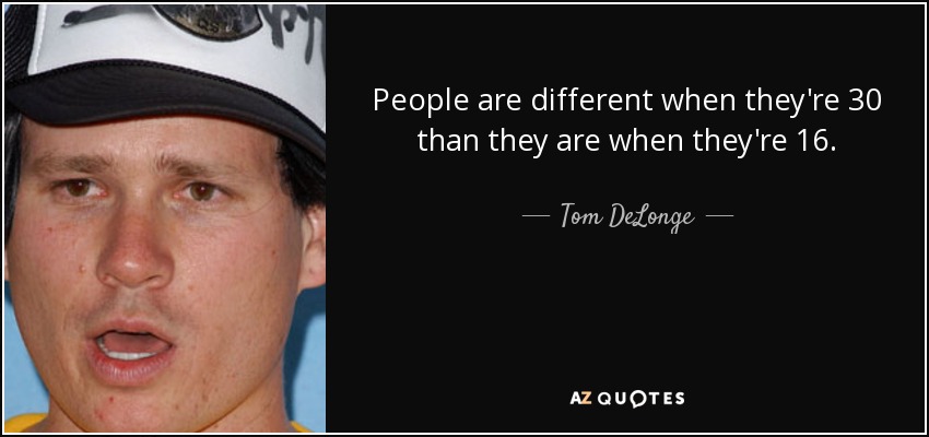 People are different when they're 30 than they are when they're 16. - Tom DeLonge