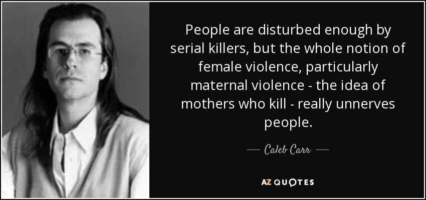 People are disturbed enough by serial killers, but the whole notion of female violence, particularly maternal violence - the idea of mothers who kill - really unnerves people. - Caleb Carr