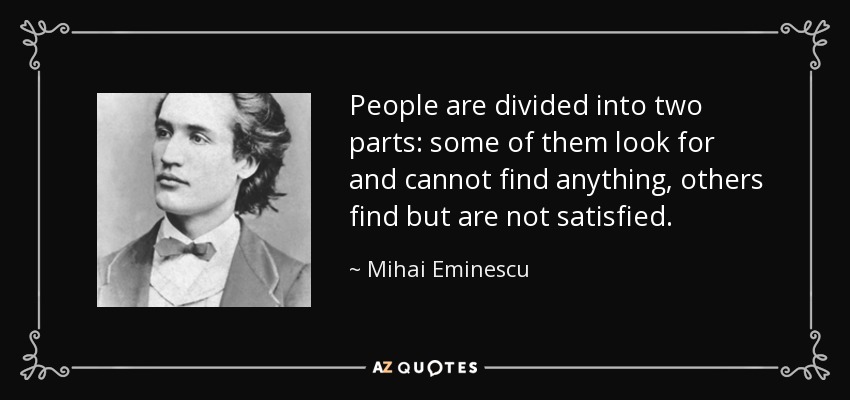 People are divided into two parts: some of them look for and cannot find anything, others find but are not satisfied. - Mihai Eminescu