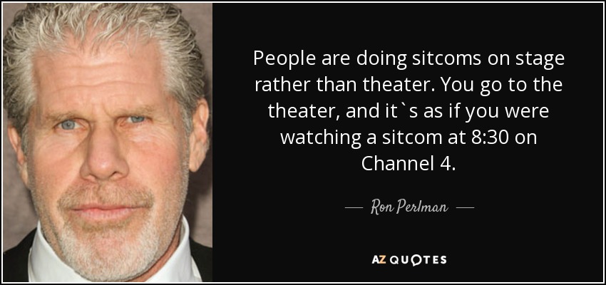 People are doing sitcoms on stage rather than theater. You go to the theater, and it`s as if you were watching a sitcom at 8:30 on Channel 4. - Ron Perlman