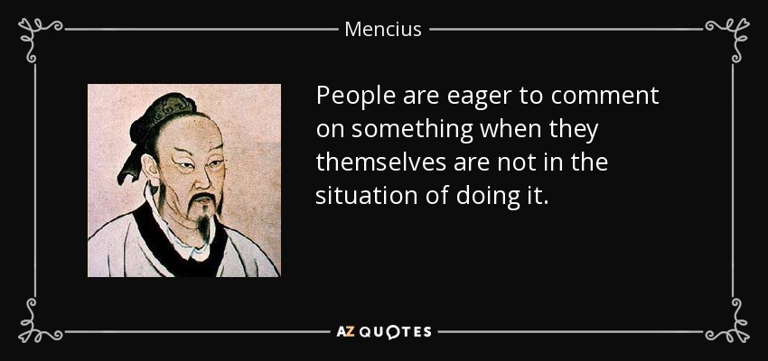 People are eager to comment on something when they themselves are not in the situation of doing it. - Mencius