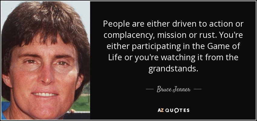 People are either driven to action or complacency, mission or rust. You're either participating in the Game of Life or you're watching it from the grandstands. - Bruce Jenner
