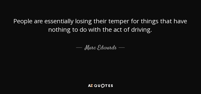 People are essentially losing their temper for things that have nothing to do with the act of driving. - Marc Edwards