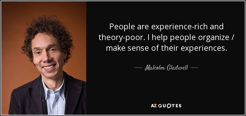 People are experience-rich and theory-poor. I help people organize / make sense of their experiences. - Malcolm Gladwell