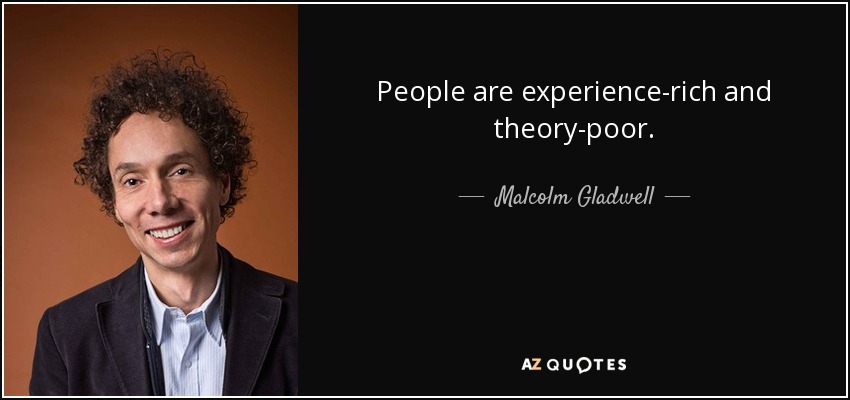 People are experience-rich and theory-poor. - Malcolm Gladwell