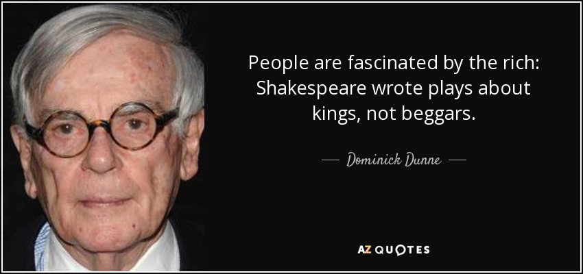 People are fascinated by the rich: Shakespeare wrote plays about kings, not beggars. - Dominick Dunne
