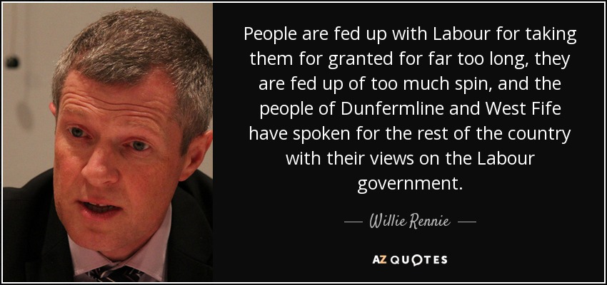 People are fed up with Labour for taking them for granted for far too long, they are fed up of too much spin, and the people of Dunfermline and West Fife have spoken for the rest of the country with their views on the Labour government. - Willie Rennie