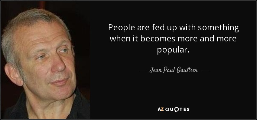 People are fed up with something when it becomes more and more popular. - Jean Paul Gaultier