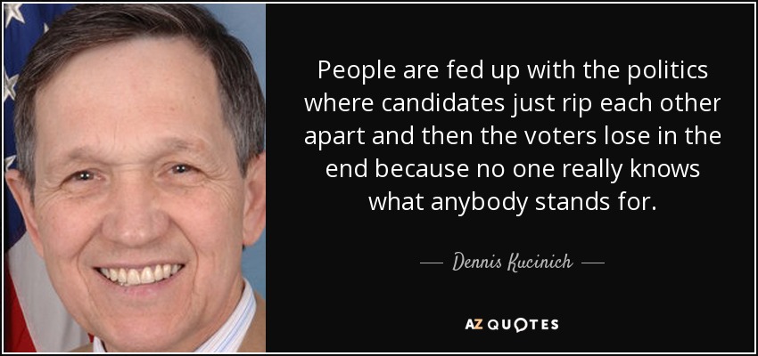 People are fed up with the politics where candidates just rip each other apart and then the voters lose in the end because no one really knows what anybody stands for. - Dennis Kucinich