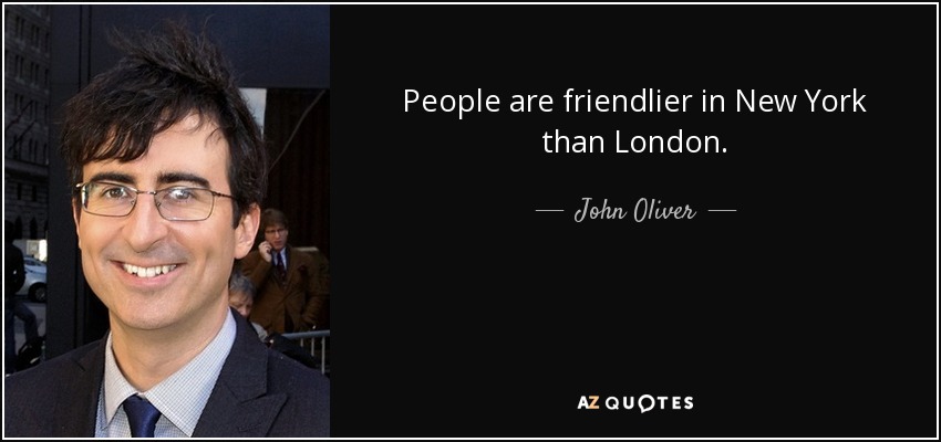 People are friendlier in New York than London. - John Oliver