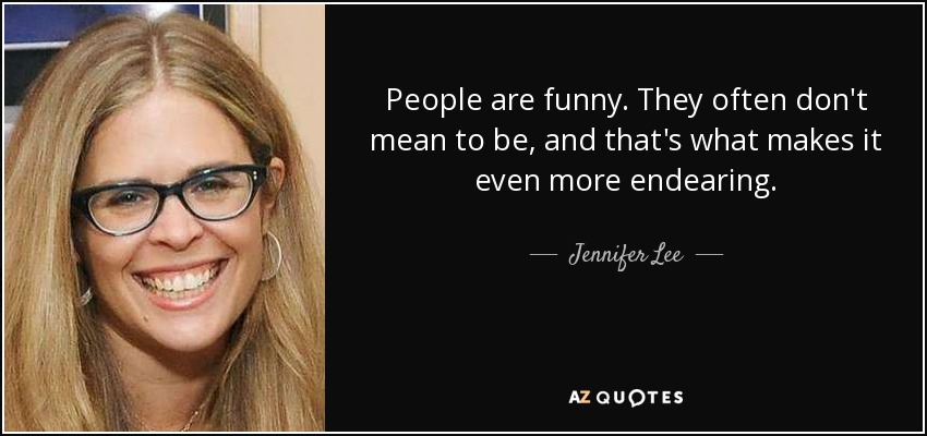 People are funny. They often don't mean to be, and that's what makes it even more endearing. - Jennifer Lee
