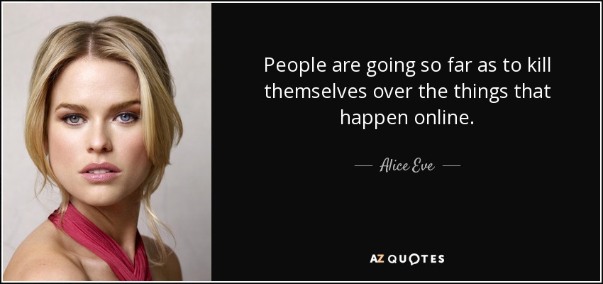 People are going so far as to kill themselves over the things that happen online. - Alice Eve