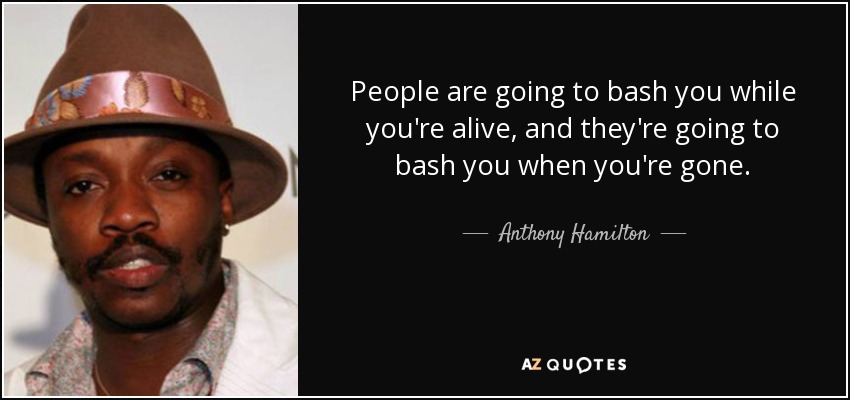 People are going to bash you while you're alive, and they're going to bash you when you're gone. - Anthony Hamilton
