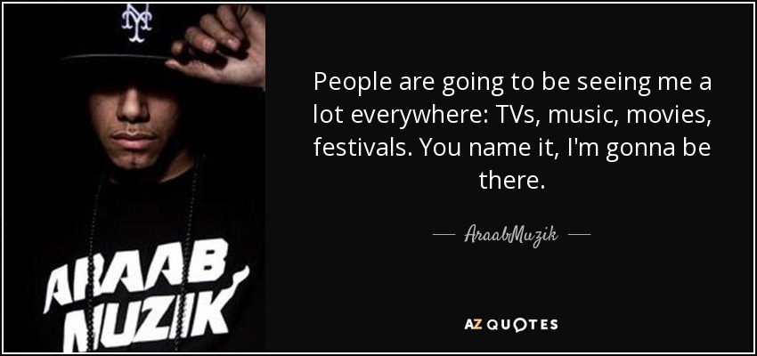 People are going to be seeing me a lot everywhere: TVs, music, movies, festivals. You name it, I'm gonna be there. - AraabMuzik