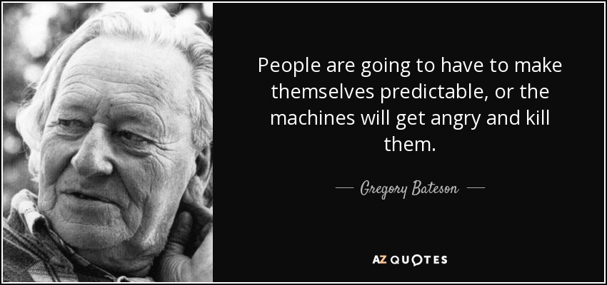 People are going to have to make themselves predictable, or the machines will get angry and kill them. - Gregory Bateson