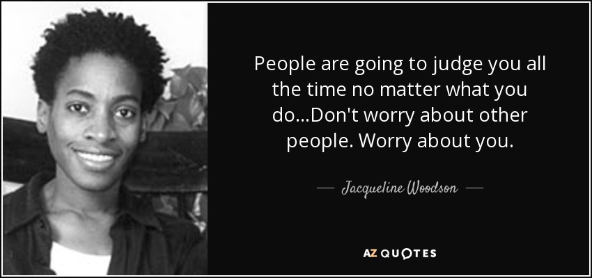 People are going to judge you all the time no matter what you do...Don't worry about other people. Worry about you. - Jacqueline Woodson