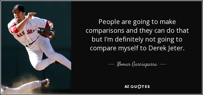 People are going to make comparisons and they can do that but I'm definitely not going to compare myself to Derek Jeter. - Nomar Garciaparra