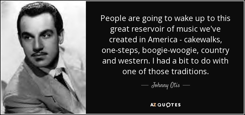 People are going to wake up to this great reservoir of music we've created in America - cakewalks, one-steps, boogie-woogie, country and western. I had a bit to do with one of those traditions. - Johnny Otis