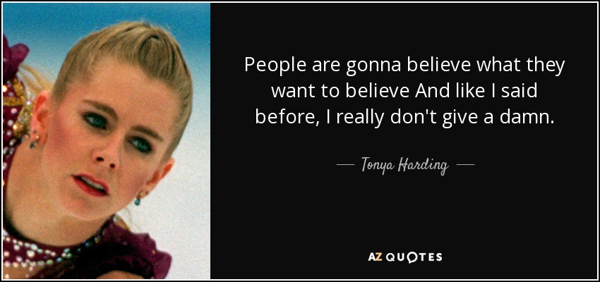 People are gonna believe what they want to believe And like I said before, I really don't give a damn. - Tonya Harding