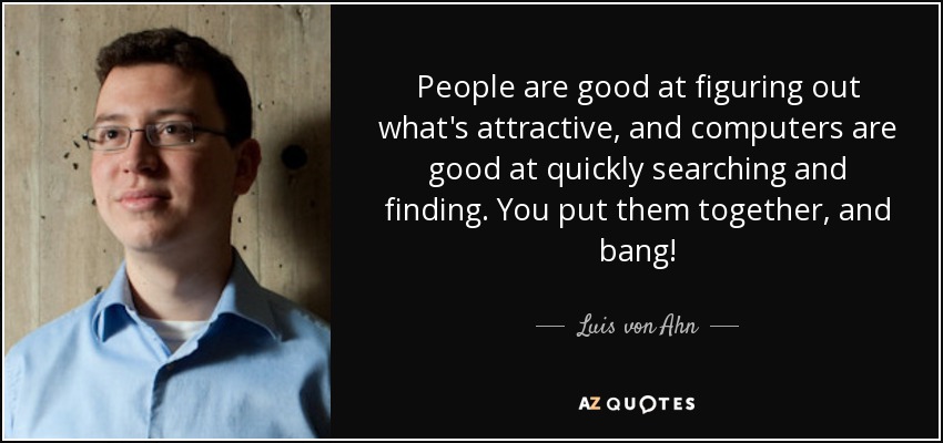 People are good at figuring out what's attractive, and computers are good at quickly searching and finding. You put them together, and bang! - Luis von Ahn