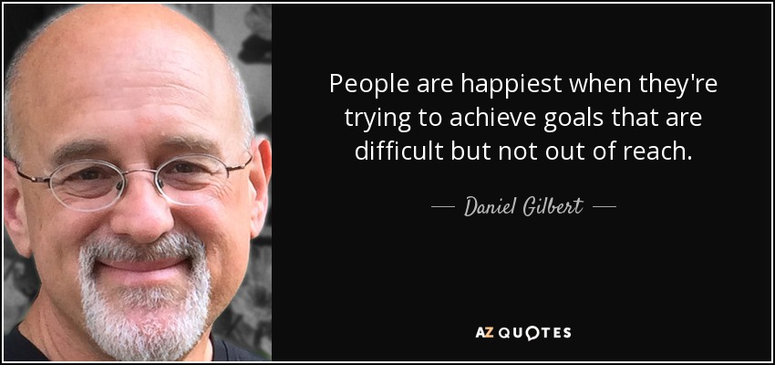 People are happiest when they're trying to achieve goals that are difficult but not out of reach. - Daniel Gilbert