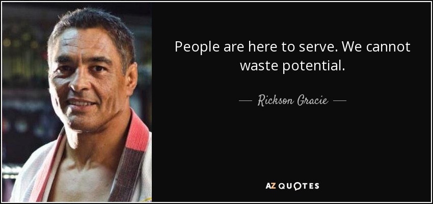 People are here to serve. We cannot waste potential. - Rickson Gracie
