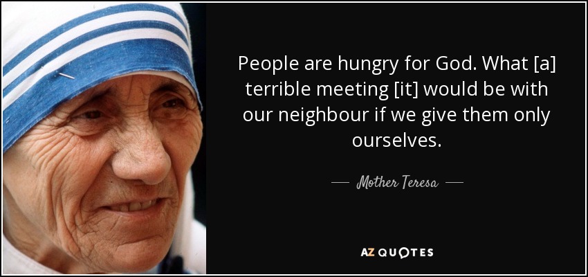 People are hungry for God. What [a] terrible meeting [it] would be with our neighbour if we give them only ourselves. - Mother Teresa