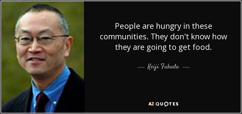 People are hungry in these communities. They don't know how they are going to get food. - Keiji Fukuda
