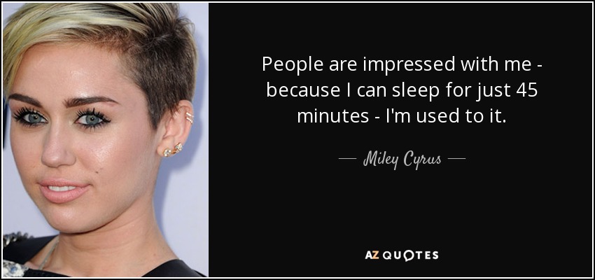 People are impressed with me - because I can sleep for just 45 minutes - I'm used to it. - Miley Cyrus