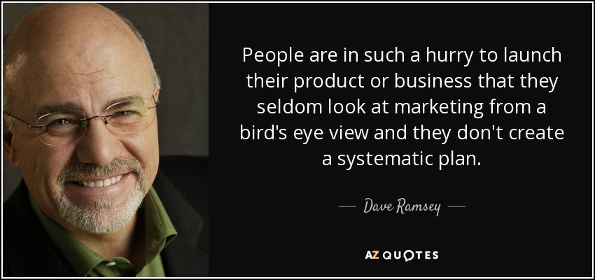 People are in such a hurry to launch their product or business that they seldom look at marketing from a bird's eye view and they don't create a systematic plan. - Dave Ramsey