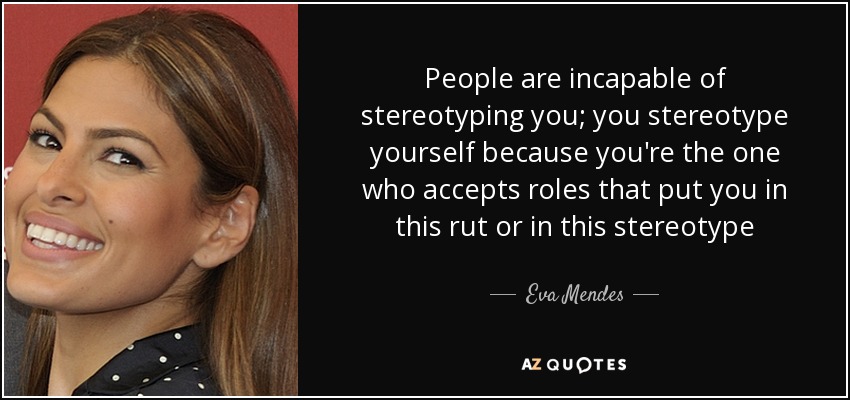 People are incapable of stereotyping you; you stereotype yourself because you're the one who accepts roles that put you in this rut or in this stereotype - Eva Mendes
