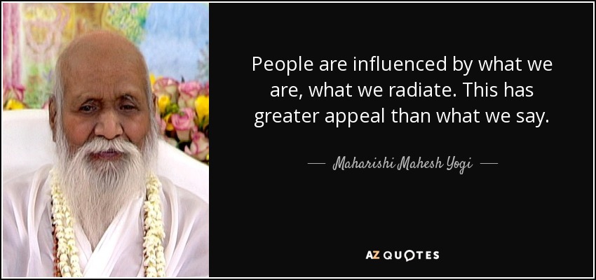 People are influenced by what we are, what we radiate. This has greater appeal than what we say. - Maharishi Mahesh Yogi