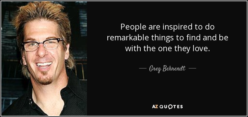 People are inspired to do remarkable things to find and be with the one they love. - Greg Behrendt