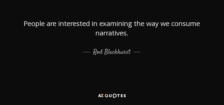 People are interested in examining the way we consume narratives. - Rod Blackhurst