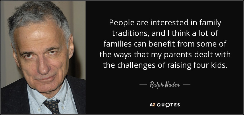 People are interested in family traditions, and I think a lot of families can benefit from some of the ways that my parents dealt with the challenges of raising four kids. - Ralph Nader