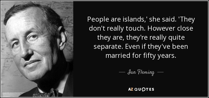 People are islands,' she said. 'They don't really touch. However close they are, they're really quite separate. Even if they've been married for fifty years. - Ian Fleming