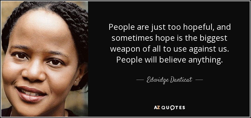 People are just too hopeful, and sometimes hope is the biggest weapon of all to use against us. People will believe anything. - Edwidge Danticat