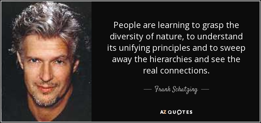 People are learning to grasp the diversity of nature, to understand its unifying principles and to sweep away the hierarchies and see the real connections. - Frank Schatzing