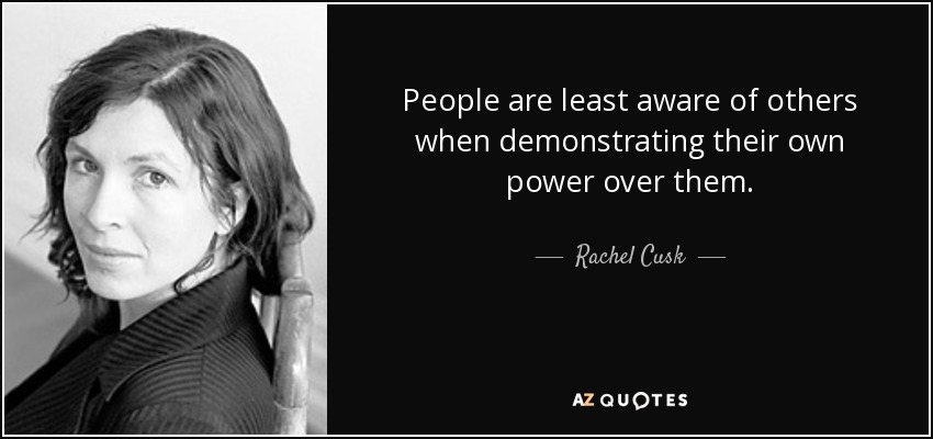 People are least aware of others when demonstrating their own power over them. - Rachel Cusk
